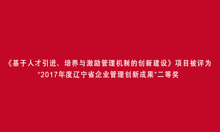 《基于人才引进、培养与激励管理机制的创新建设》项目被评为“2017年度辽宁省企业管理创新成果”二等奖